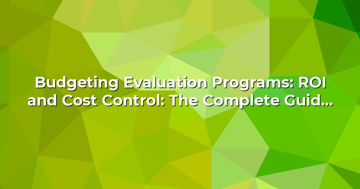 Budgeting Evaluation Programs: ROI and Cost Control: The Complete Guide to Production Evaluation