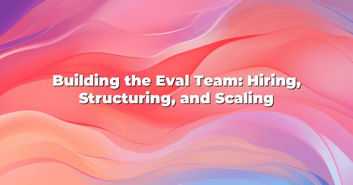 Building the Eval Team: Hiring, Structuring, and Scaling