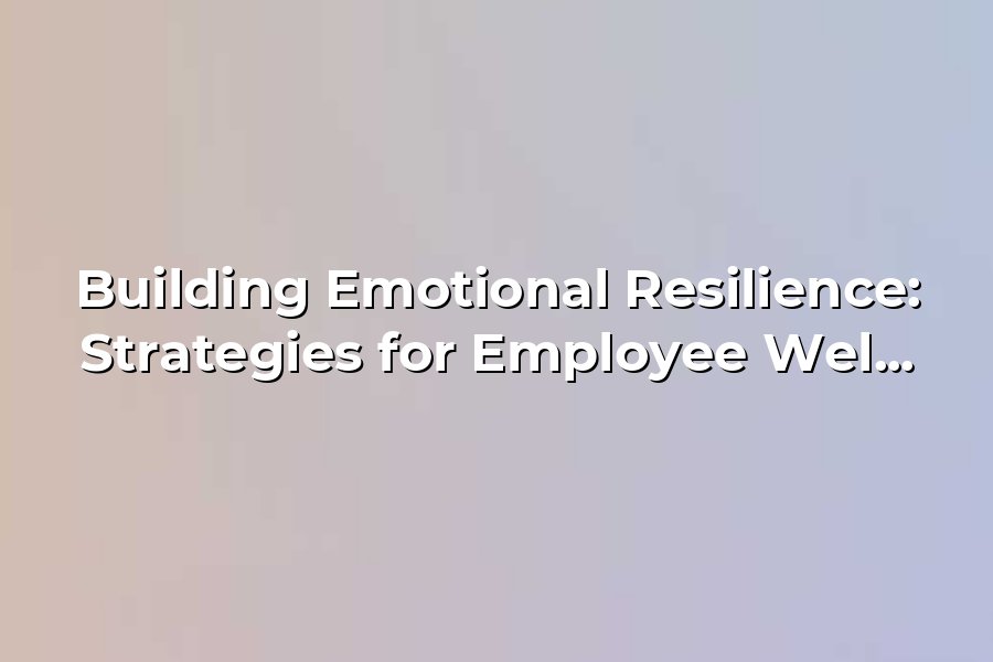 Building Emotional Resilience: Strategies for Employee Well-being