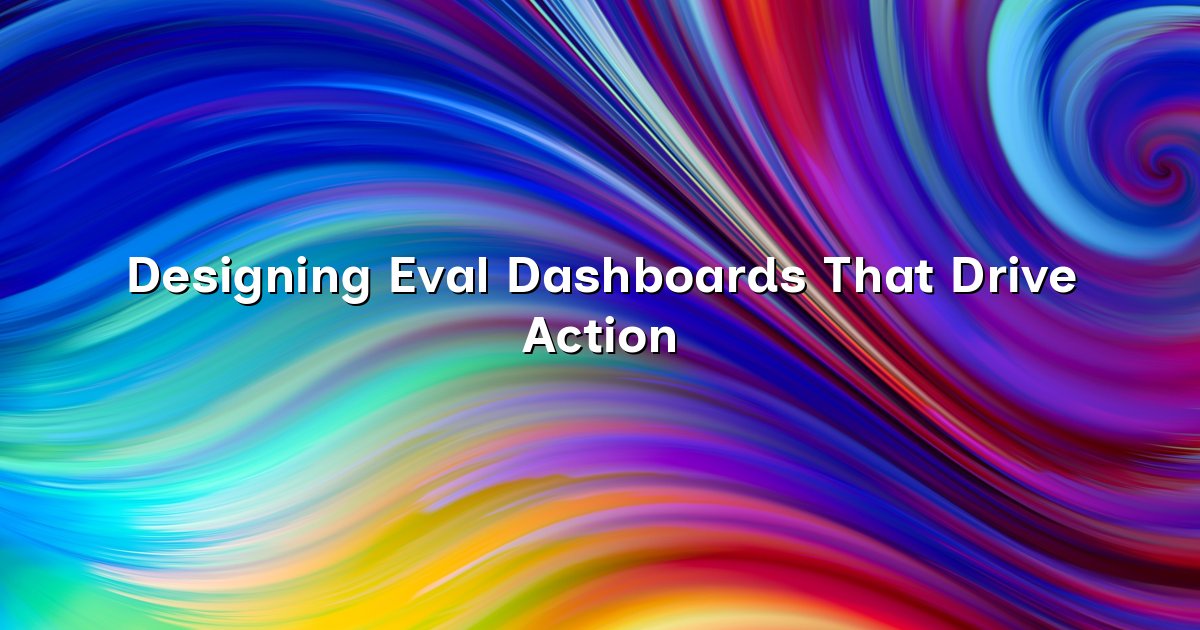 Designing Eval Dashboards That Drive Action