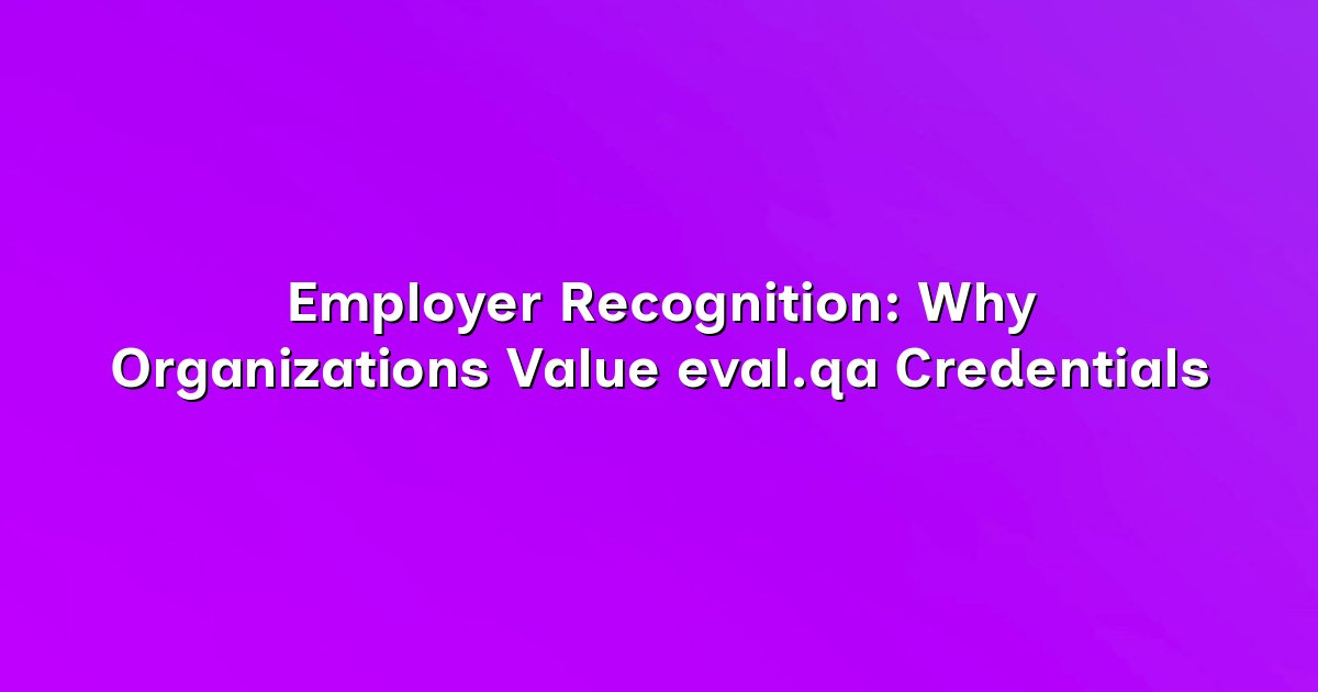 Employer Recognition: Why Organizations Value eval.qa Credentials