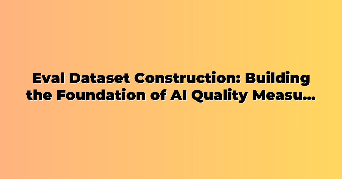Eval Dataset Construction: Building the Foundation of AI Quality Measurement