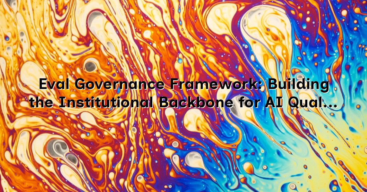 Eval Governance Framework: Building the Institutional Backbone for AI Quality