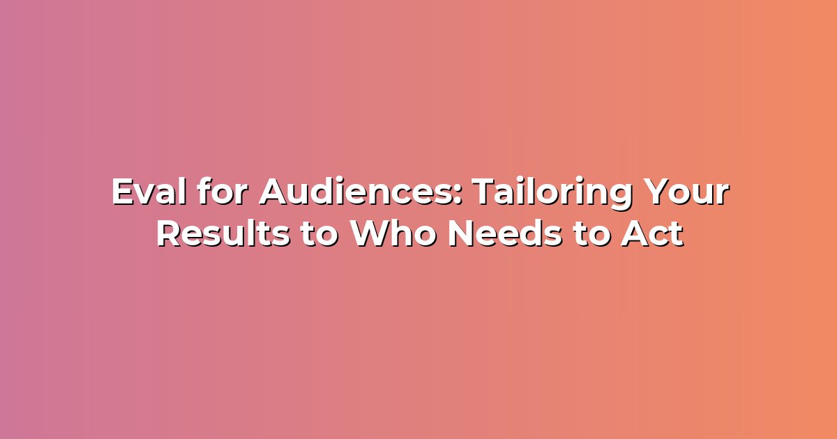 Eval for Audiences: Tailoring Your Results to Who Needs to Act