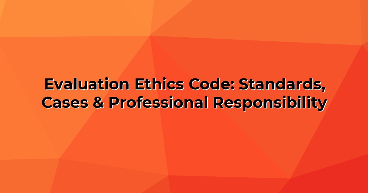Evaluation Ethics Code: Standards, Cases & Professional Responsibility