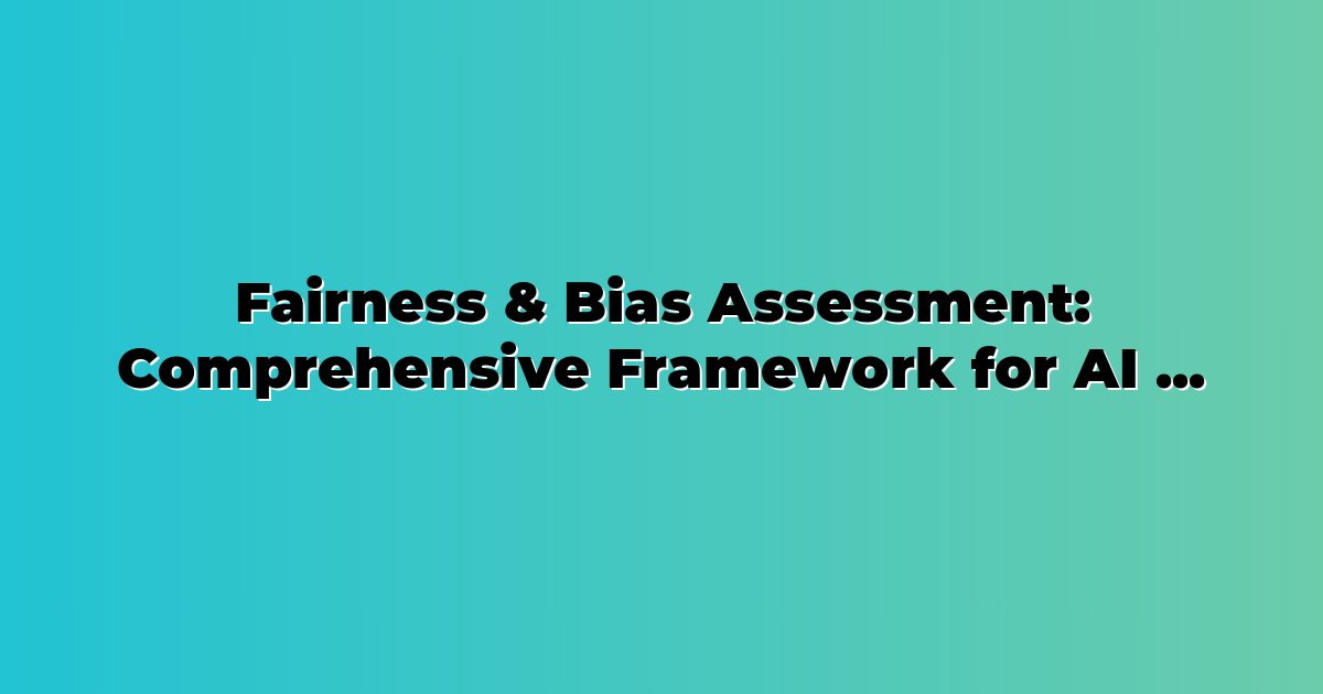 Fairness & Bias Assessment: Comprehensive Framework for AI Evaluation