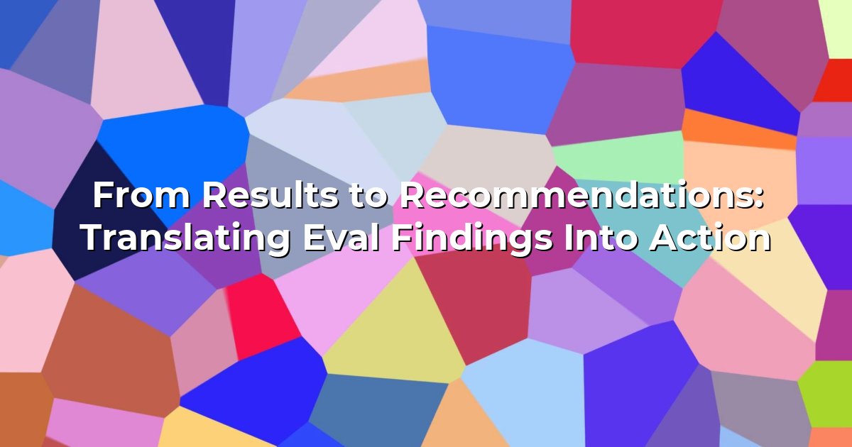 From Results to Recommendations: Translating Eval Findings Into Action