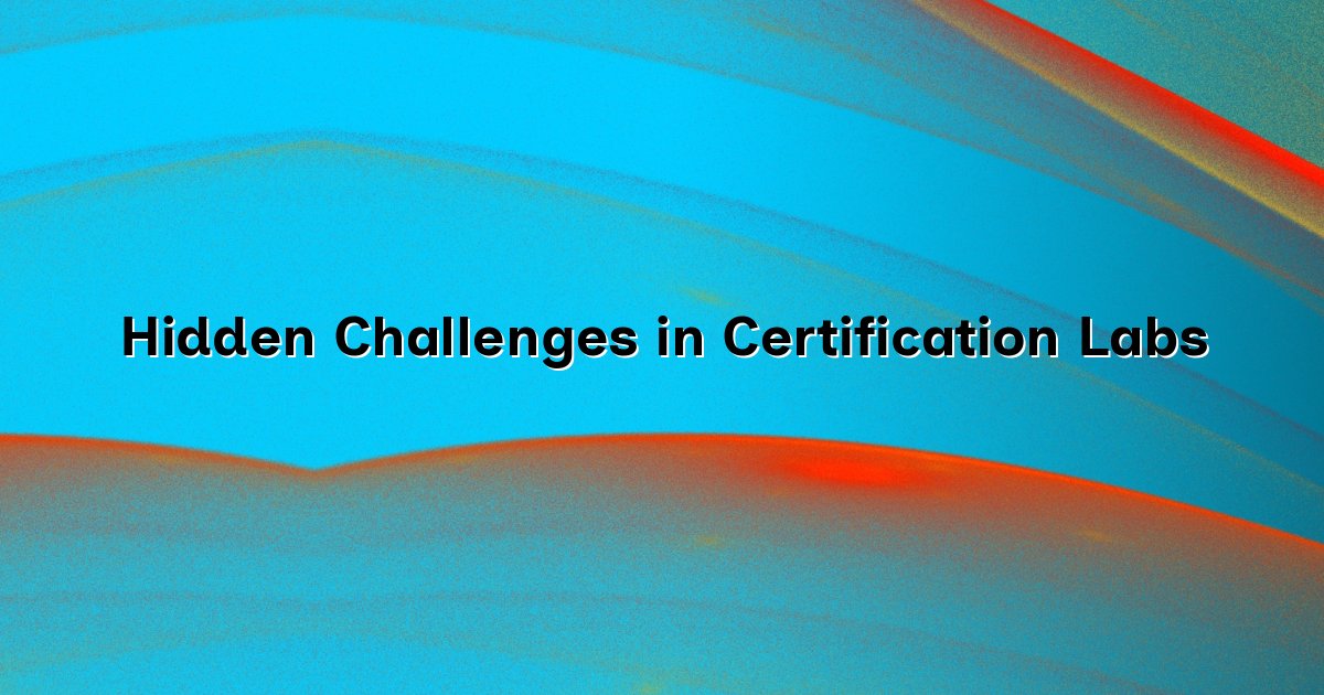 Hidden Challenges in Certification Labs