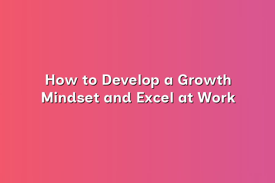 How to Develop a Growth Mindset and Excel at Work