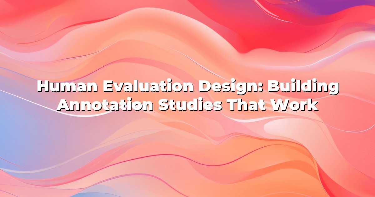 Human Evaluation Design: Building Annotation Studies That Work