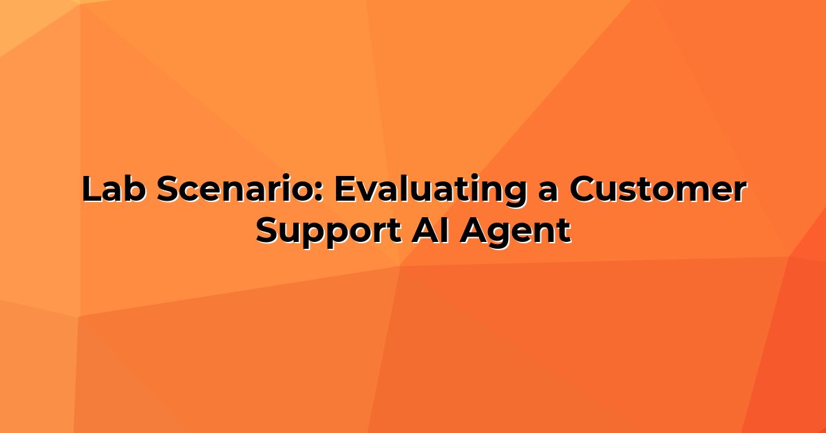 Lab Scenario: Evaluating a Customer Support AI Agent