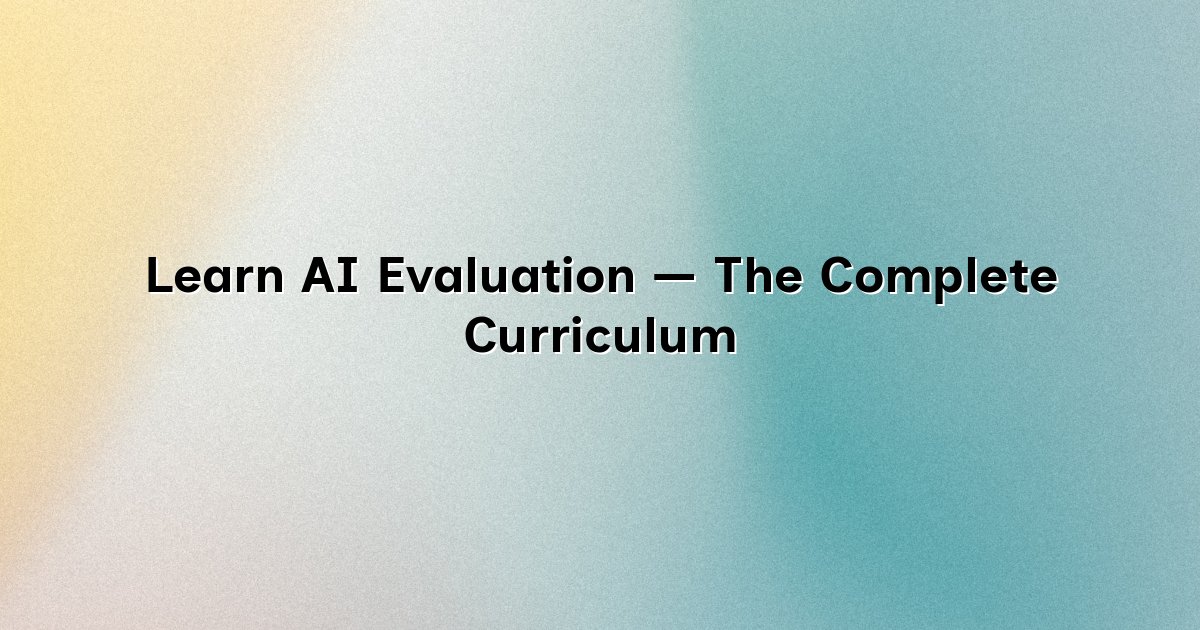 Learn AI Evaluation — The Complete Curriculum