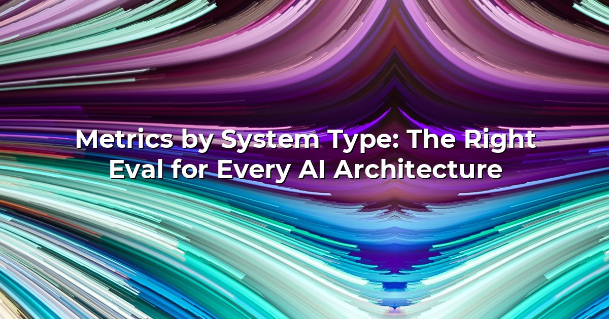 Metrics by System Type: The Right Eval for Every AI Architecture