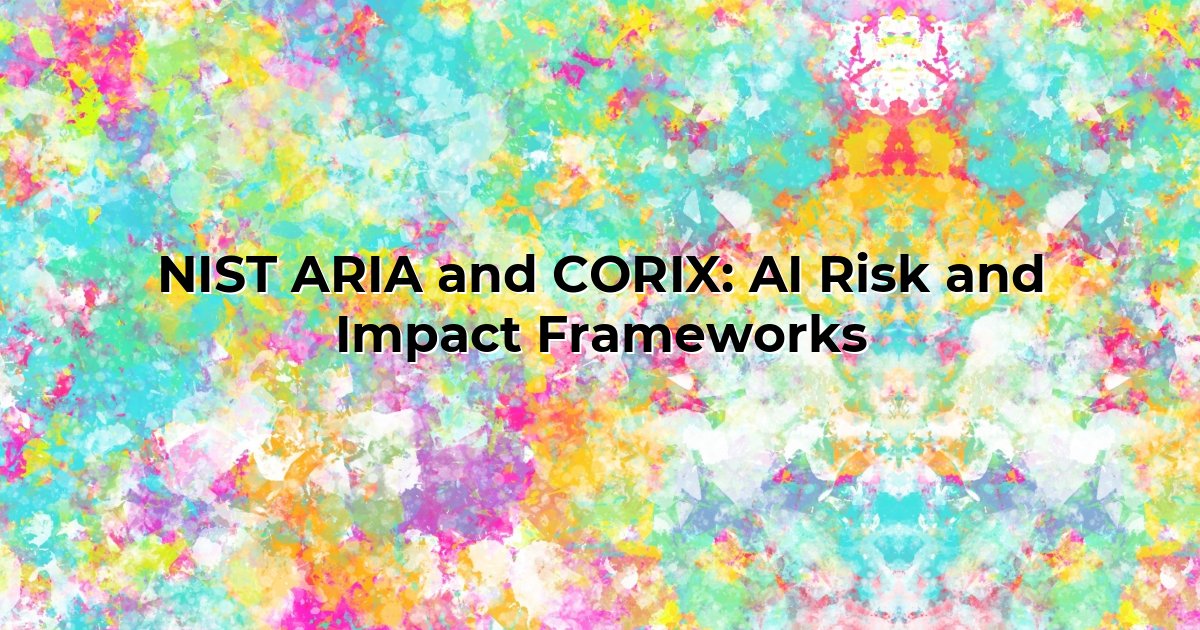 NIST ARIA and CORIX: AI Risk and Impact Frameworks