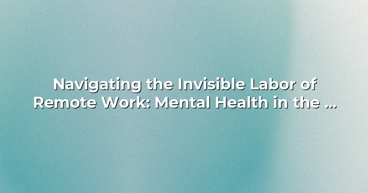 Navigating the Invisible Labor of Remote Work: Mental Health in the ...