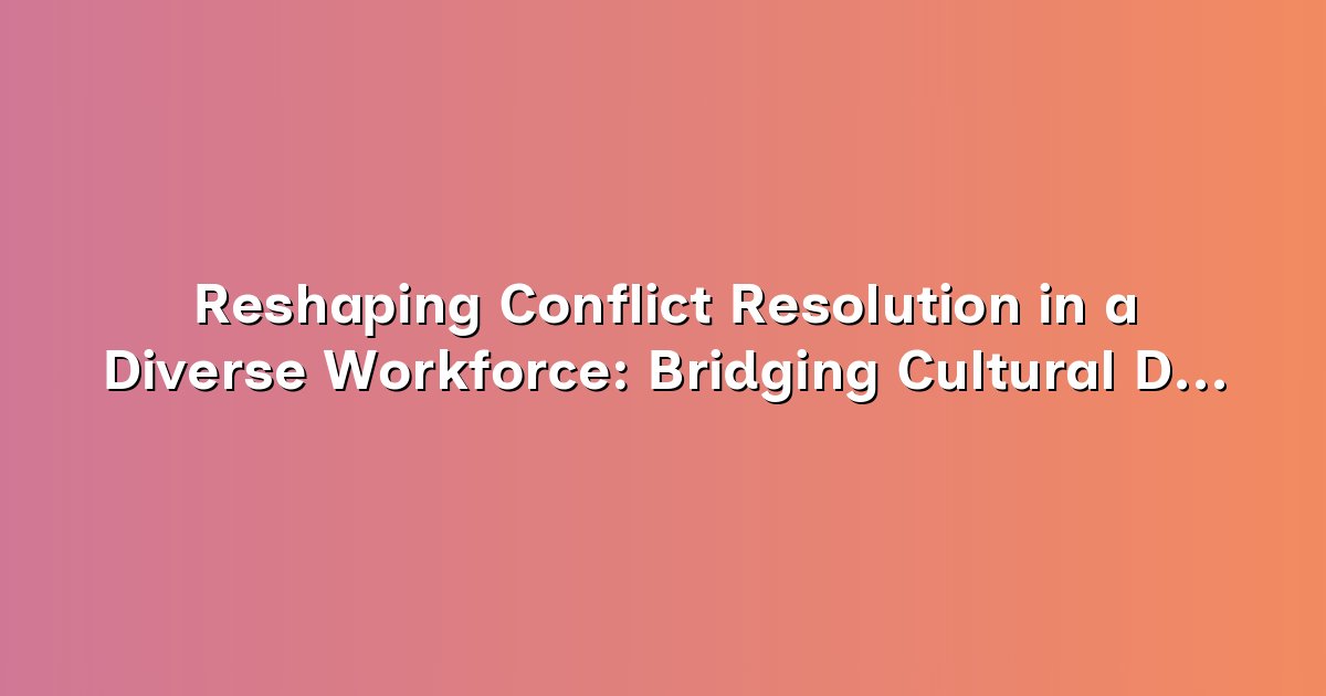 Workforce And Resolution Reshaping Conflict Resolution in a Diverse Workforce: Bridging Cultural ...