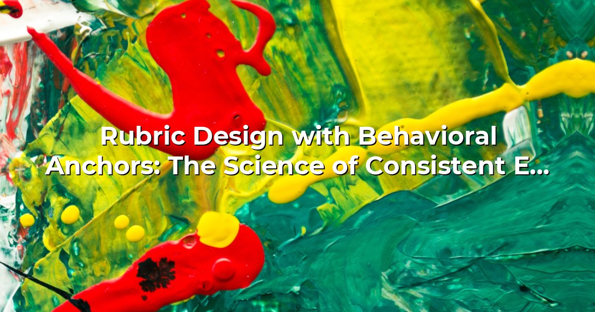 Rubric Design with Behavioral Anchors: The Science of Consistent Evaluation