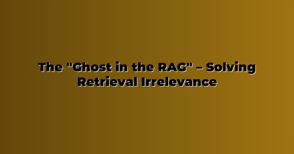 The Ghost in the RAG – Solving Retrieval Irrelevance