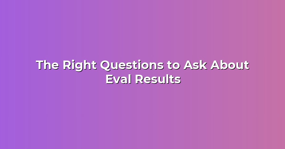 The Right Questions to Ask About Eval Results