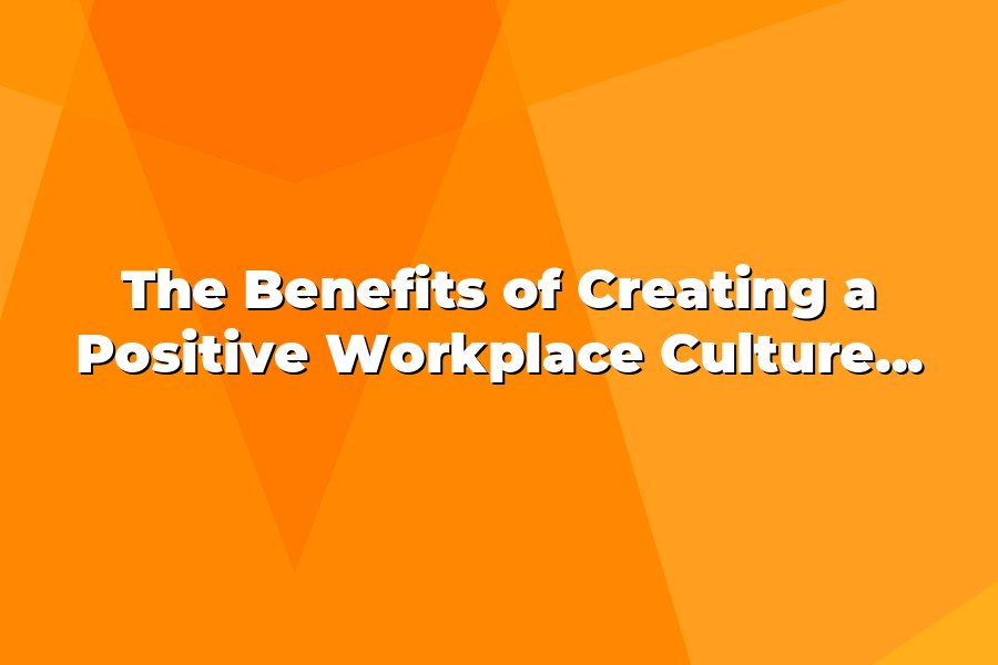The Benefits of Creating a Positive Workplace Culture Through Leadership