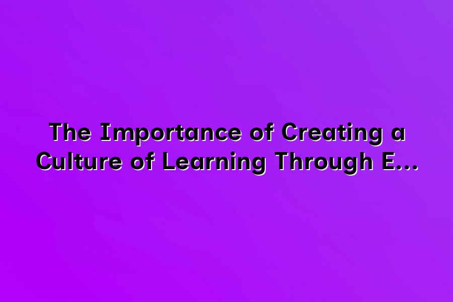 The Importance of Creating a Culture of Learning Through Effective ...