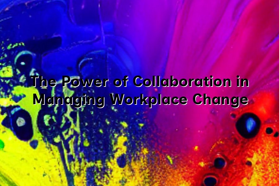 The Power of Collaboration in Managing Workplace Change