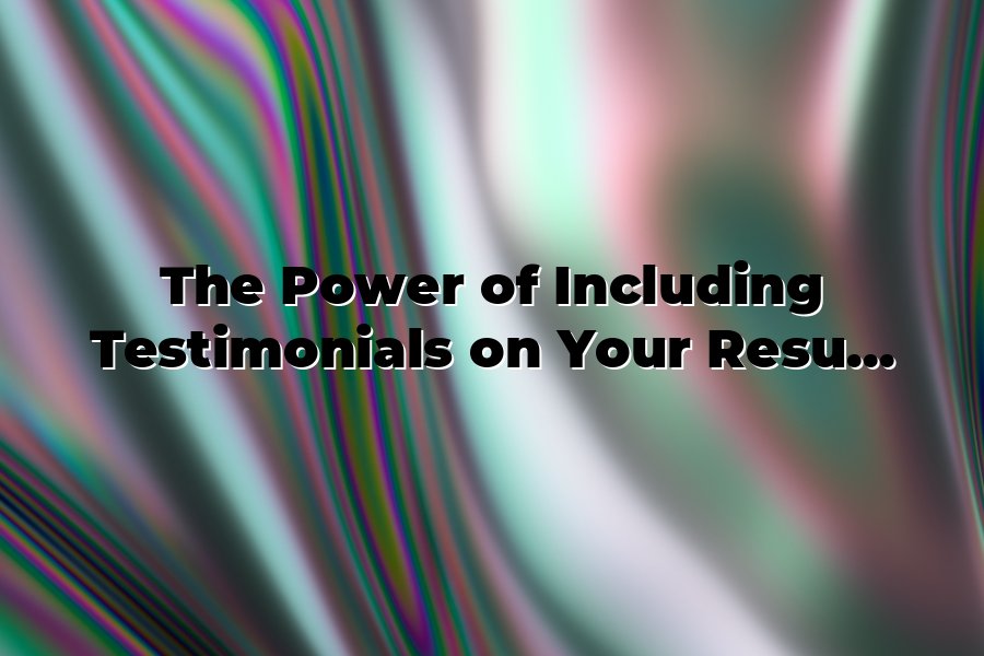 The Power of Including Testimonials on Your Resume