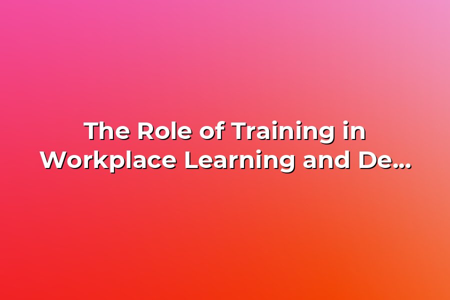 The Role of Training in Workplace Learning and Development