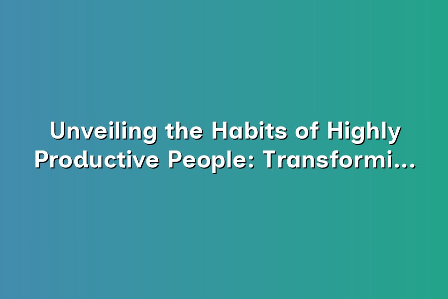 Unveiling the Habits of Highly Productive People: Transforming ...