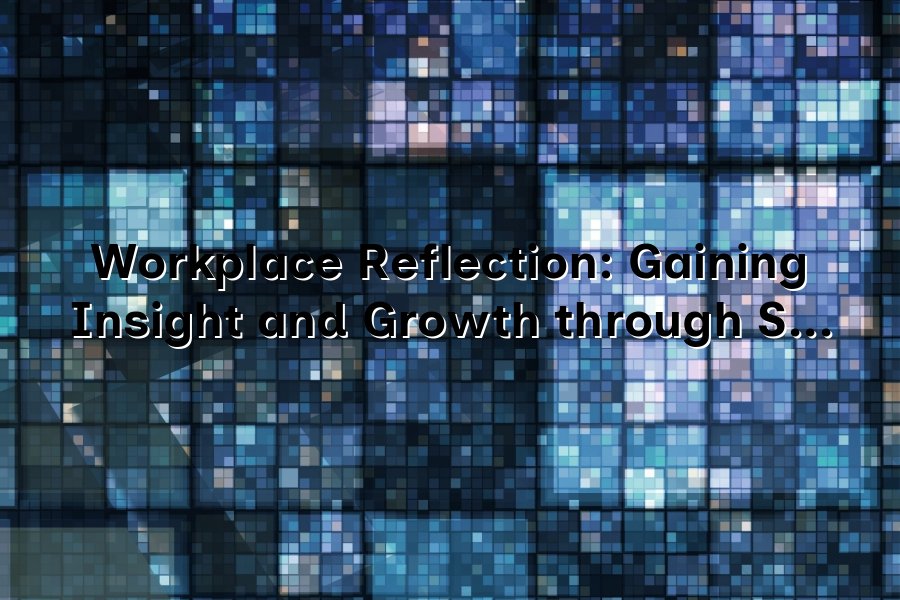 Reflection In Work Workplace Reflection: Gaining Insight and Growth through Self-Examination